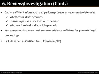 • Gather sufficient information and perform procedures necessary to determine:
 Whether fraud has occurred.
 Loss or exposure associated with the fraud.
 Who was involved and how it happened.
• Must prepare, document and preserve evidence sufficient for potential legal
proceedings.
• Include experts = Certified Fraud Examiner (CFE).
© 2015 All Rights Reserved Brown Smith Wallace LLC
6. Review/Investigation (Cont.)
 
