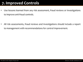 • Use lessons learned from any risk assessment, fraud reviews or investigations
to improve anti-fraud controls.
• All risk assessments, fraud reviews and investigations should include a report
to management with recommendations for control improvement.
© 2015 All Rights Reserved Brown Smith Wallace LLC
7. Improved Controls
 