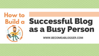 How to
Build a
WWW.BECOMEABLOGGER.COM
Successful Blog
as a Busy Person
 