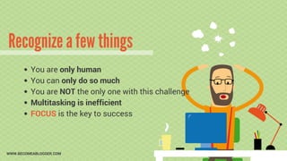 You are only human
You can only do so much
You are NOT the only one with this challenge
Multitasking is inefficient
FOCUS ...