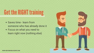 Get the RIGHT training
WWW.BECOMEABLOGGER.COM
Saves time - learn from
someone who has already done it
Focus on what you ne...