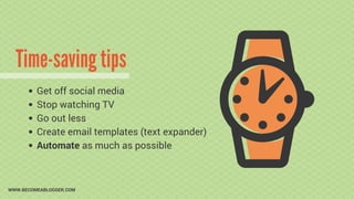 Time-saving tips
WWW.BECOMEABLOGGER.COM
Get off social media
Stop watching TV
Go out less
Create email templates (text exp...
