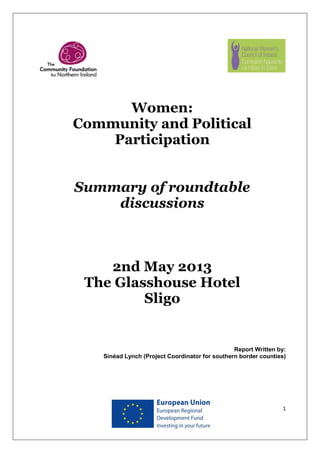 1
Women:
Community and Political
Participation
Summary of roundtable
discussions
2nd May 2013
The Glasshouse Hotel
Sligo
Report Written by:
Sinéad Lynch (Project Coordinator for southern border counties)
 