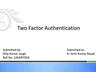 Two Factor Authentication
Submitted by:
Dilip Kumar Jangir
Roll No.:12EARIT019
Submitted to:
Er. Amit Kumar Nayak
 