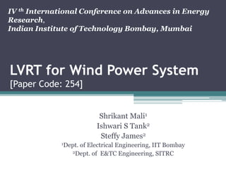 IV th International Conference on Advances in Energy
Research,
Indian Institute of Technology Bombay, Mumbai

LVRT for Wind Power System
[Paper Code: 254]

Shrikant Mali1
Ishwari S Tank2
Steffy James2
1Dept.

of Electrical Engineering, IIT Bombay
2Dept. of E&TC Engineering, SITRC

 