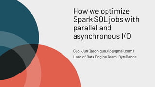 How we optimize
Spark SQL jobs with
parallel and
asynchronous I/O
Guo, Jun (jason.guo.vip@gmail.com)
Lead of Data Engine Team, ByteDance
 