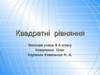 Квадратні рівняння
Виконав учень 8 А класу
Коваленко Олег
Керівник Ковальчук Н. А.

 