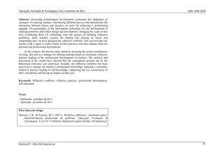 Educação, Formação & Tecnologias, 4 (2), novembro de 2011    ISSN  1646‐933X 
Revista EFT: http://eft.educom.pt  75 
Abstract: Increasing technological development commands the adaptation of
strategies for training teachers, introducing different devices that demonstrate the
interaction between theory and practice, as tools for achieving a professional
upgrade. The potentiality of the information technology for the development of
teaching portfolios alters their design and development, enlarging the scope of this
tool. Combining Web 2.0 technology with the process of building reflective
portfolios, when teachers assume the leading role playing an active and
independent part, we have designed the reflective webfolio. This tool provides the
teacher with a space to reflect about his/her practices and thus enhance both his
personal and professional development.
In this context, the present study aimed at assessing the actual contributions
of using this tool as a strategy for lifelong learning based on systematic reflective
practice leading to the professional development of teachers. The analysis and
discussion of the results have showed that the assumptions pointed out by the
theoretical references are confirmed. Actually, the reflective webfolio has been
proved as a strategy for teacher´s professional knowledge inducing a systematic
reflective practice leading to self-knowledge, supporting the (re) construction of
their conceptions and having an impact on their acts.
Keywords: Reflective webfolio, reflective practice, professional development,
self-education.
Texto:
- Submetido: setembro de 2011.
- Aprovado: novembro de 2011.
Para citar este artigo:
Moreira, J. R., & Ferreira, M. J. (2011). Webfolios reflexivos: contributos para o
desenvolvimento profissional do professor. Educação, Formação &
Tecnologias, 4 (2), 61-75 [Online], disponível a partir de http://eft.educom.pt.
 