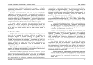 Educação, Formação & Tecnologias, 4 (2), novembro de 2011    ISSN  1646‐933X 
Revista EFT: http://eft.educom.pt  63 
instrumento tem por finalidades fundamentais a formação e a avaliação,
segundo uma lógica reflexiva e investigativa da prática docente do sujeito
que o constrói.
Os novos recursos disponíveis, bem como as novas competências
exigidas pela sociedade da informação e comunicação, têm conduzido o
desenvolvimento de experiências e práticas pedagógicas suportadas na
construção de portefólios digitais. Esta evolução tecnológica na área da
Internet levou-nos, por um lado, a abandonar a prática dos portefólios em
suportes de papel e digital (e-portefólios) e a explorar os webfolios, mais
interactivos, dinâmicos, apelativos e, sobretudo, disponíveis online.
O estudo a que nos reportamos neste texto desenvolveu-se com
professores em exercício com funções letivas em diferentes escolas, que
implementaram o instrumento desenvolvido, o webfolio reflexivo, ao longo
de um ano letivo como estratégia ativa na sua evolução pessoal e
profissional.
2.1 Da teoria à prática
O objeto deste estudo centrou-se na contribuição da investigação, num
plano real de utilização de webfolios reflexivos em contexto de
desempenho docente e enquanto estratégia de trabalho para a
aprendizagem e desenvolvimento pessoal e profissional. Acompanhando a
evolução das tecnologias da informação e comunicação na Web, no
seguimento do vertiginoso crescimento das aplicações desenvolvidas para a
Internet, incluímos no projeto um fator inovador relativamente ao
instrumento usado na investigação e que se manifestou na sua
implementação online.
A investigação foi de natureza qualitativa, centrada no processo em si,
mediante um estudo de caso, analisando o contributo efetivo dos webfolios
reflexivos no campo do desenvolvimento profissional.
Estruturámos o trabalho em torno de dois eixos. O primeiro, ligado à
caracterização da profissionalidade docente, focou áreas como a prática
reflexiva, o desenvolvimento profissional, a avaliação de desempenho
docente, sem esquecer o enquadramento no referencial legal que define o
perfil de desempenho dos professores. O segundo, de carácter mais prático,
versou sobre a área técnica subjacente ao instrumento desenvolvido e
implementado no estudo em questão, o webfolio reflexivo ao serviço do
desenvolvimento profissional. Começámos pelos portefólios e a sua
aplicação no ensino, numa perspetiva evolutiva da sua abrangência em
diferentes níveis, chegando aos estudos já iniciados no âmbito dos e-
portefólios e alguns mais recentes com webfolios.
Partilhamos a ideia de Moreira (2010) que considera que o
desenvolvimento profissional exige que a teoria e prática se interliguem,
fundamentando o exercício da docência que se reconstrói ao longo de toda
a carreira.
As transformações da prática docente impõem o recurso a dispositivos
que pressupõem o desenvolvimento eficaz e enriquecedor de processos de
interacção teoria-prática que propiciem a reflexão sobre o que se faz, como se
faz, porque se faz; quais os resultados do que se fez, porquê esses resultados,
e como fazer para os aperfeiçoar. (Moreira, 2010)
A autora acrescenta ainda que esta atitude de questionamento posta
em evidência no texto é baseada em referentes teóricos e numa vontade de
conhecer e melhorar o desempenho, dominando as metodologias
adequadas. De igual modo, frisa que o portefólio é reconhecido pela tutela
como instrumento que evidencia o desempenho dos profissionais no
exercício da docência e como dispositivo potenciador do desenvolvimento
profissional.
Não obstante, ainda que seja notório o aumento dos estudos
investigativos nesta área, não encontramos o mesmo interesse nem nas
escolas nem junto dos professores que, na sua larga maioria, manifestam
um distanciamento e desconhecimento desta estratégia de trabalho. Por
outro lado, a evolução visível na compreensão do processo de aprender a
ensinar tem conduzido à modificação do conceito de desenvolvimento
profissional docente nos últimos anos.
Assim se entende, quer pelas abordagens conceptuais mais antigas, quer
pelas mais recentes, que o desenvolvimento profissional enquanto processo
ocorre em contexto natural, o local de trabalho do docente, de forma
individual ou colectiva, por experienciação formal e informal. (Moreira &
Ferreira, 2010)
 