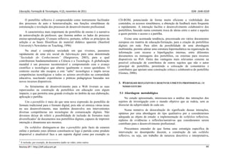 Educação, Formação & Tecnologias, 4 (2), novembro de 2011    ISSN  1646‐933X 
Revista EFT: http://eft.educom.pt  66 
O portefólio reflexivo é compreendido como instrumento facilitador
dos processos de auto e heteroavaliação, nas funções simultâneas de
estruturação e revelação dos processos de desenvolvimento profissional.
A característica mais importante do portefólio de ensino é a narrativa
de autoavaliação do professor, que ilumina ambos os lados do processo
ensino-aprendizagem. O ensaio reflexivo, portanto, reflete os princípios da
seleção e as bases filosóficas do material didático aparente (Stanford
University's Newsletter on Teaching, 1996)
Na atual e complexa sociedade em que vivemos, passamos
rapidamente de uma era social da Informação para uma denominada
“Sociedade do Conhecimento” (Hargreaves, 2003), para a qual
contribuíram fundamentalmente a Ciência e a Tecnologia. A globalização
mundial é um processo incontornável e comprometido com o avanço
científico e tecnológico que alterou igualmente o nosso quotidiano. O
contexto escolar não escapou a este “salto” tecnológico e impôs novas
competências tecnológicas a todos os actores envolvidos na comunidade
educativa, suscitando experiências e práticas pedagógicas baseadas nos
novos recursos disponíveis.
As ferramentas de desenvolvimento para a Web tiveram as suas
repercussões na construção de portefólios em educação com algum
impacto, o que permitiu uma grande evolução no âmbito da sua elaboração,
aplicação e partilha.
Um e-portefólio é mais do que uma nova expressão do portefólio de
formato tradicional para o formato digital, pois não só otimiza várias áreas
no seu desenvolvimento, mas também desenvolve nos intervenientes
diversas competências em tecnologias de comunicação digitais. Não
devemos deixar de referir a possibilidade de inclusão de formatos mais
diversificados1
de documentos nos portefólios digitais, capazes de imprimir
interação e dinamismo aos mesmos.
Os webfolios distinguem-se dos e-portefólio pelo facto de estarem
online e portanto estes últimos constituem-se logo à partida como produto
disponível e atualizável face a um suporte digital como por exemplo os
1
A inclusão, por exemplo, de documentos áudio ou vídeo, entre outros.
CD-ROM, potenciando de forma muito eficiente a visibilidade dos
conteúdos, os acessos simultâneos, a obtenção de feedback mais frequente
e rapidamente. A interação facilita o desenvolvimento colaborativo dos
portefólios, baseado numa constante troca de ideias entre o autor e aqueles
a quem permite o acesso e a partilha.
Existe uma acentuada tendência, preconizada em vários documentos
europeus em matéria de educação/formação, para a criação de portefólios
digitais em rede. Para além da possibilidade de uma abordagem
multimédia, permite adotar uma estrutura hipermediática na organização da
informação com recurso a hiperligações internas, entre diferentes
documentos ou mensagens dos portefólios, ou externas para recursos
disponíveis na Web. Outra das vantagens mais relevantes consiste na
possível colocação de contributos de outros sujeitos que não o autor
principal do portefólio, permitindo a colocação de comentários e
contributos que apoiam uma construção crítica e colaborativa do portefólio
(Gomes, 2006).
3. WEBFOLIOS REFLEXIVOS E DESENVOLVIMENTO PROFISSIONAL: O
NOSSO ESTUDO
3.1 Abordagem metodológica
No estudo apresentado, interessou-nos a análise das interações dos
sujeitos de investigação com o mundo objetivo que as rodeia, sem as
dissociar da subjetividade de cada um.
Numa tentativa de desocultação do significado dessas interações,
optámos por uma abordagem do tipo qualitativo por a considerarmos
adequada ao objeto de estudo: a implementação de webfolios reflexivos,
repletos de evidências e reflexões/narrativas que consideramos serem
contributo para o desenvolvimento profissional.
Procurámos entender de que forma uma estratégia específica de
intervenção no desempenho docente, a construção de um webfolio
reflexivo, ou seja, um trabalho de natureza descritiva e interpretativa,
 