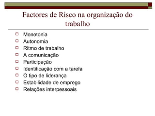 Factores de Risco na organização do
trabalho
 Monotonia
 Autonomia
 Ritmo de trabalho
 A comunicação
 Participação
 Identificação com a tarefa
 O tipo de liderança
 Estabilidade de emprego
 Relações interpessoais
 
