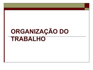 ORGANIZAÇÃO DO
TRABALHO
 