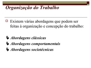 Organização do Trabalho
 Existem várias abordagens que podem ser
feitas à organização e concepção do trabalho:
 Abordagens clássicas
 Abordagens comportamentais
 Abordagens sociotécnicas
 