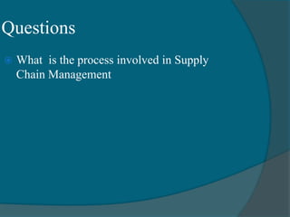 Questions
 What is the process involved in Supply
Chain Management
 