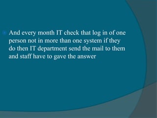  And every month IT check that log in of one
person not in more than one system if they
do then IT department send the mail to them
and staff have to gave the answer
 