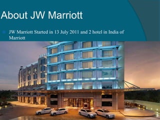 About JW Marriott
 JW Marriott Started in 13 July 2011 and 2 hotel in India of
Marriott
 