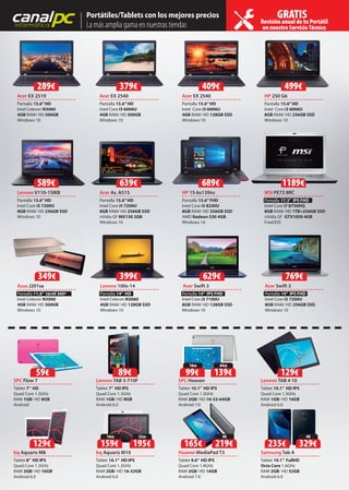 canalpcinformática
Portátiles/Tablets con los mejores precios
La más amplia gama en nuestras tiendas Revisión anual de tu Portátil
en nuestro Servicio Técnico
GRATIS
Acer EX 2519 Acer EX 2540 Acer EX 2540 HP 250 G6
Pantalla 15.6”HD
Intel Celeron N3060
4GB RAM/ HD 500GB
Windows 10
Pantalla 15.6”HD
Intel Core i3 6006U
4GB RAM/ HD 500GB
Windows 10
Pantalla 15.6”HD
Intel Core i3 6006U
4GB RAM/ HD 128GB SSD
Windows 10
Pantalla 15.6”HD
Intel Core i3 6006U
8GB RAM/ HD 256GB SSD
Windows 10
Lenovo V110-15IKB
Pantalla 15.6”HD
Intel Core i5 7200U
8GB RAM/ HD 256GB SSD
Windows 10
SPC Flow 7
Tablet 7” HD
Quad Core 1.3GHz
RAM 1GB/ HD 8GB
Android
bq Aquaris M10
Tablet 10.1” HD IPS
Quad Core 1.3GHz
RAM 2GB/ HD 16-32GB
Android 6.0
Acer As. A515
Pantalla 15.6”HD
Intel Core i5 7200U
8GB RAM/ HD 256GB SSD
nVidia GF MX130 2GB
Windows 10
Lenovo 100s-14
Pantalla 14” HD
Intel Celeron N3060
4GB RAM/ HD 128GB SSD
Windows 10
Huawei MediaPad T3
Tablet 9.6” HD IPS
Quad Core 1.4GHz
RAM 2GB/ HD 16GB
Android 7.0
HP 15-bs139ns
Pantalla 15.6”FHD
Intel Core i5 8250U
8GB RAM/ HD 256GB SSD
AMD Radeon 530 4GB
Windows 10
Acer Swift 3
Pantalla 14” IPS FHD
Intel Core i5 7200U
8GB RAM/ HD 256GB SSD
Windows 10
Acer Swift 3
Pantalla 11.6” táctil 360º
Intel Celeron N3060
4GB RAM/ HD 500GB
Windows 10
Lenovo TAB 3-710F
Tablet 7” HD IPS
Quad Core 1.3GHz
RAM 1GB/ HD 8GB
Android 6.0
MSI PE72 8RC
Pantalla 17.3” IPS FHD
Intel Core i7 8750HQ
8GB RAM/ HD 1TB+256GB SSD
nVidia GF GTX1050 4GB
FreeDOS
Asus J201sa
bq Aquaris M8
Tablet 8” HD IPS
Quad Core 1.3GHz
RAM 2GB/ HD 16GB
Android 6.0
Samsung Tab A
Tablet 10.1” FullHD
Octa Core 1.6GHz
RAM 2GB/ HD 32GB
Android 6.0
Lenovo TAB 4 10
Tablet 10.1” HD IPS
Quad Core 1.3GHz
RAM 1GB/ HD 16GB
Android 6.0
SPC Heaven
Tablet 10.1” HD IPS
Quad Core 1.3GHz
RAM 2GB/ HD 16-32-64GB
Android 7.0Android 7.0
Pantalla 14” IPS FHD
Intel Core i3 7100U
8GB RAM/ HD 128GB SSD
Windows 10
129€
129€
Pantalla
Asus J201sa
59€
289€ 379€ 409€ 499€
589€ 639€ 689€
399€ 769€
1189€
629€349€
16GB
159€
32GB
195€ 165€
4G
219€ 235€
4G
329€
89€
64GB
139€
16GB
99€
 