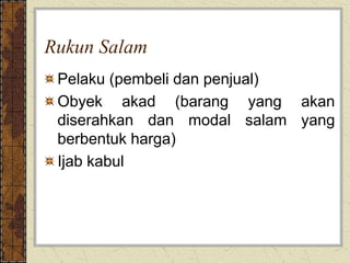Rukun Salam
Pelaku (pembeli dan penjual)
Obyek akad (barang yang akan
diserahkan dan modal salam yang
berbentuk harga)
Ijab kabul
 