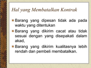 Hal yang Membatalkan Kontrak
Barang yang dipesan tidak ada pada
waktu yang ditentukan
Barang yang dikirim cacat atau tidak
sesuai dengan yang disepakati dalam
akad,
Barang yang dikirim kualitasnya lebih
rendah dan pembeli membatalkan.
 
