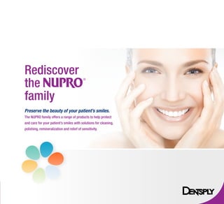Preserve the beauty of your patient’s smiles.
The NUPRO family offers a range of products to help protect
and care for your patient’s smiles with solutions for cleaning,
polishing, remineralization and relief of sensitivity.
Rediscover
the
family
 