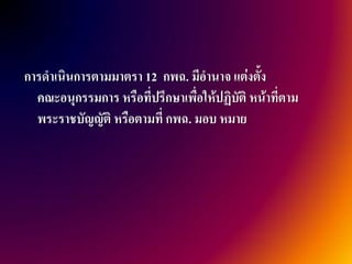 การดาเนินการตามมาตรา 12 กพฉ. มีอานาจ แต่งตัง  ้
  คณะอนุกรรมการ หรือที่ปรึกษาเพื่อให้ปฏิบัติ หน้าที่ตาม
  พระราชบัญญัติ หรือตามที่ กพฉ. มอบ หมาย
 