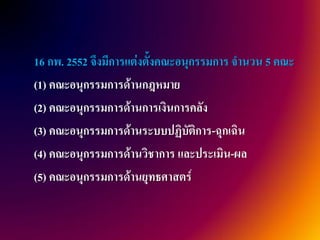 16 กพ. 2552 จึงมีการแต่งตั้งคณะอนุกรรมการ จานวน 5 คณะ
(1) คณะอนุกรรมการด้านกฎหมาย
(2) คณะอนุกรรมการด้านการเงินการคลัง
(3) คณะอนุกรรมการด้านระบบปฏิบัติการ-ฉุกเฉิน
(4) คณะอนุกรรมการด้านวิชาการ และประเมิน-ผล
(5) คณะอนุกรรมการด้านยุทธศาสตร์
 