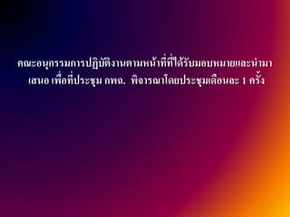 คณะอนุกรรมการปฏิบัติงานตามหน้าที่ที่ได้รับมอบหมายและนามา
  เสนอ เพื่อที่ประชุม กพฉ. พิจารณาโดยประชุมเดือนละ 1 ครั้ง
 