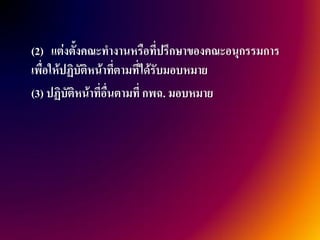 (2) แต่งตั้งคณะทางานหรือที่ปรึกษาของคณะอนุกรรมการ
เพื่อให้ปฏิบัติหน้าที่ตามทีได้รับมอบหมาย
                           ่
(3) ปฏิบัติหน้าที่อื่นตามที่ กพฉ. มอบหมาย
 