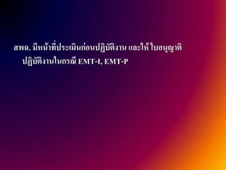 สพฉ. มีหน้าที่ประเมินก่อนปฏิบัติงาน และให้ ใบอนุญาติ
  ปฏิบัติงานในกรณี EMT-I, EMT-P
 