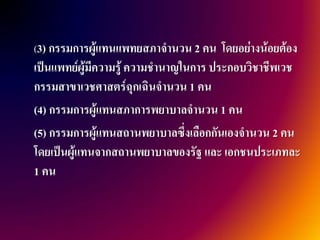 (3) กรรมการผู้แทนแพทยสภาจานวน 2 คน โดยอย่างน้อยต้อง
เป็นแพทย์ผู้มีความรู้ ความชานาญในการ ประกอบวิชาชีพเวช
กรรมสาขาเวชศาสตร์ฉุกเฉินจานวน 1 คน
(4) กรรมการผู้แทนสภาการพยาบาลจานวน 1 คน
(5) กรรมการผู้แทนสถานพยาบาลซึ่งเลือกกันเองจานวน 2 คน
โดยเป็นผู้แทนจากสถานพยาบาลของรัฐ และ เอกชนประเภทละ
1 คน
 