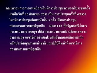 คณะกรรมการการแพทย์ฉุกเฉินมีการประชุม ครบองค์ประชุมครั้ง
  แรกในวันที่ 16 กันยายน 2551 เป็น การประชุมครั้งที่ 4/2551
  โดยมีการประชุมก่อนหน้านั้น 3 ครั้ง เป็นการประชุม
  คณะกรรมการแพทย์ฉุกเฉิน มาตรา 42 คือรัฐมนตรีว่าการ
  กระทรวงสาธารณสุข ปลัด กระทรวงการคลัง ปลัดกระทรวง
  สาธารณสุข เลขาธิการสานักประกันสังคมเลขาธิการสานัก
  หลักประกันสุขภาพแห่งชาติ และปฏิบัติหน้าที่ เลขาธิการ
  สถาบันการแพทย์ฉุกเฉิน
 