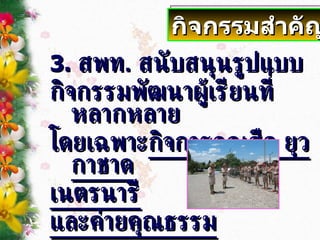 3 .   สพท .  สนับสนุนรูปแบบ  กิจกรรมพัฒนาผู้เรียนที่หลากหลาย โดยเฉพาะ กิจการลูกเสือ ยุวกาชาด เนตรนารี และค่ายคุณธรรม กิจกรรมสำคัญ 