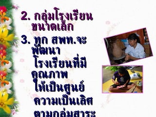 2.  กลุ่มโรงเรียนขนาดเล็ก  3.  ทุก สพท . จะพัฒนา โรงเรียนที่มีคุณภาพ  ให้เป็นศูนย์ ความเป็นเลิศ ตามกลุ่มสาระ  อย่างน้อย  1  ศูนย์ 