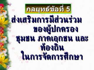 ส่งเสริมการมีส่วนร่วม  ของผู้ปกครอง  ชุมชน ภาคเอกชน และท้องถิ่น ในการจัดการศึกษา กลยุทธ์ข้อที่  5 