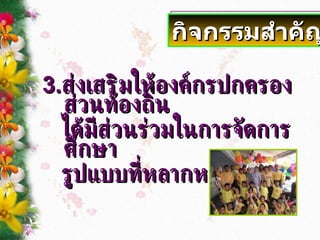 3. ส่งเสริมให้องค์กรปกครองส่วนท้องถิ่น ได้มีส่วนร่วมในการจัดการศึกษา รูปแบบที่หลากหลาย กิจกรรมสำคัญ 