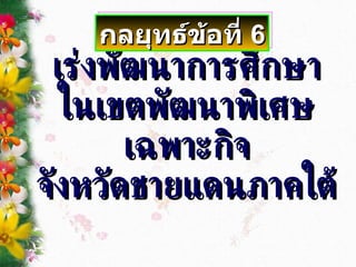เร่งพัฒนาการศึกษา ในเขตพัฒนาพิเศษเฉพาะกิจ จังหวัดชายแดนภาคใต้ กลยุทธ์ข้อที่  6 