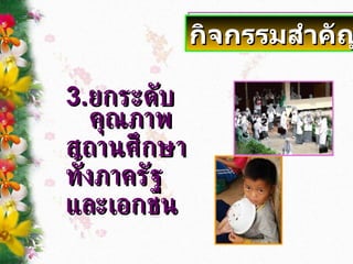 3. ยกระดับคุณภาพ สถานศึกษา ทั้งภาครัฐ  และเอกชน กิจกรรมสำคัญ 