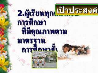 2. ผู้เรียนทุกคนได้รับการศึกษา ที่มีคุณภาพตามมาตรฐาน การศึกษาขั้นพื้นฐาน เป้าประสงค์ 