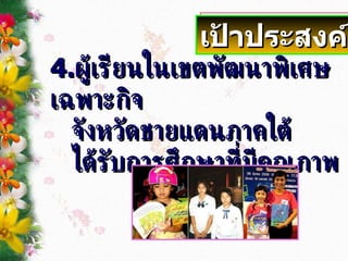 4. ผู้เรียนในเขตพัฒนาพิเศษเฉพาะกิจ จังหวัดชายแดนภาคใต้  ได้รับการศึกษาที่มีคุณภาพ  เป้าประสงค์ 