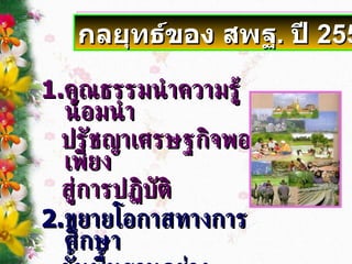 1. คุณธรรมนำความรู้น้อมนำ ปรัชญ าเ ศรษฐกิจพอเพียง สู่การปฏิบัติ 2. ขยายโอกาสทางการศึกษา ขั้นพื้นฐาน อ ย่างกว้างขวาง และทั่วถึง กลยุทธ์ของ สพฐ .  ปี  2551 