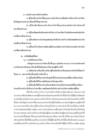 ๒๒

             ๑.๖ เกณฑการจบระดับประถมศึกษา
                  ๑) ผูเรียนเรียนรายวิชาพื้นฐานและรายวิชา/กิจกรรมเพิ่มเติม ตามโครงสรางเวลาเรียน
ที่หลักสูตรแกนกลางการศึกษาขั้นพื้นฐานกําหนด
                  ๒) ผู เ รี ย นต อ งมี ผ ลการประเมิ น รายวิ ช าพื้ น ฐานผ า นเกณฑ ก ารประเมิ น ตามที่
สถานศึกษากําหนด
                  ๓) ผูเรียนมีผลการประเมินการอาน คิดวิเคราะห และเขียน ในระดับผานเกณฑการประเมิน
ตามที่สถานศึกษากําหนด
                  ๔) ผูเรียนมีผลการประเมินคุณลักษณะอันพึงประสงค ในระดับผานเกณฑการประเมิน
ตามที่สถานศึกษากําหนด
                  ๕) ผูเรียนเขารวมกิจกรรมพัฒนาผูเรียนและมีผลการประเมินผานเกณฑการประเมิน
ตามที่สถานศึกษากําหนด

            ๒. ระดับมัธยมศึกษา
               ๒.๑ การตัดสินผลการเรียน
                     หลักสูตรแกนกลางการศึกษาขั้นพื้นฐาน พุทธศักราช ๒๕๕๑ กําหนดหลักเกณฑ
การวัดและประเมินผลการเรียนรู เพื่อตัดสินผลการเรียนของผูเรียน ดังนี้
                    ๑) ตัดสินผลการเรียนเปนรายวิชา ผูเรียนตองมีเวลาเรียนตลอดภาคเรียนไมนอยกวา
รอยละ ๘๐ ของเวลาเรียนทั้งหมดในรายวิชานั้น ๆ
                   ๒) ผูเรียนตองไดรบการประเมินทุกตัวชี้วัดและผานตามเกณฑที่สถานศึกษากําหนด
                                             ั
                   ๓) ผูเรียนตองไดรบการตัดสินผลการเรียนทุกรายวิชา
                                           ั
                   ๔) ผูเรียนตองไดรบการประเมินและมีผลการประเมินผานตามเกณฑที่สถานศึกษา
                                         ั
กําหนดในการอาน คิดวิเคราะห และเขียน คุณลักษณะอันพึงประสงค และกิจกรรมพัฒนาผูเรียน
                   เพื่ อ ให ก ารจั ด การเรี ย นการสอนมี ป ระสิ ท ธิ ภ าพ ผู ส อนต อ งตรวจสอบความรู
ความสามารถที่แสดงพัฒนาการของผูเรียนอยางสม่ําเสมอและตอเนื่อง อีกทั้งตองสรางใหผูเรียนรับผิดชอบ
การเรียนรูของตนดวยการตรวจสอบความกาวหนาในการเรียนของตนเองอยางสม่ําเสมอเชนกัน ตัวชี้วัด
ซึ่งมีความสําคัญในการนํามาใชออกแบบหนวยการเรียนรูนั้นยังเปนแนวทางสําหรับผูสอนและผูเรียนใช
ในการตรวจสอบยอ นกลั บ ว า ผู เ รี ย นเกิ ด การเรี ย นรู ห รือ ยั ง การประเมิ น ในชั้ น เรีย นซึ่ง ต อ งอาศั ย ทั้ ง
การประเมินผลยอยเพื่อการพัฒนา และการประเมินผลรวมเพื่อสรุปการเรียนรูจะเปนเครื่องมือสําคัญ
ในการตรวจสอบความกาวหนาในการเรียนรูของผูเรียน สถานศึกษาโดยผูสอนกําหนดเกณฑที่ยอมรับได
ในการผานตัวชี้วัดทุกตัวใหเหมาะสมกับบริบทของสถานศึกษา กลาวคือ ใหทาทายการเรียนรู ไมยาก
หรืองายเกินไป เพื่อใชเปนเกณฑในการประเมินวาสิ่งที่ผูเรียนรู เขาใจ ทําไดนั้น เปนที่นาพอใจ บรรลุตาม
เกณฑที่ยอมรั บได หากยั ง ไมบรรลุ จะตองหาวิ ธีการช ว ยเหลื อเพื่อ ใหผูเ รี ยนไดรับการพั ฒนาสู งสุด

                                                                          ฉบับใชในโรงเรียนโครงการนํารองการใชหลักสูตรฯ
 