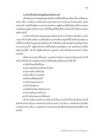 ๖๕

             การสรางเครื่องมือประเมินคุณลักษณะอันพึงประสงค
             เครื่องมือวัดและประเมินคุณลักษณะอันพึงประสงคที่นิยมใชในสถานศึกษา เนื่องจากใชงายและ
สะดวก ไดแก แบบสังเกต แบบสัมภาษณ แบบตรวจสอบรายการ แบบมาตราสวนประมาณคา แบบวัด
สถานการณ แบบบันทึกพฤติกรรม และแบบรายงานตนเอง ครูผูสอนควรใชเครื่องมือและวิธีการ ตลอดจน
แหลงขอมูลและผูประเมินที่หลากหลาย เพื่อใหขอมูลที่ไดนาเชื่อถือ และเลือกเครื่องมือที่เหมาะสมกับ
พฤติกรรมบงชี้
             การสรางเครื่องมือประเมินคุณลักษณะอันพึงประสงค ควรคํานึงถึงการเขียนขอความหรือ
รายการ ที่จะวัดวามีความชัดเจน และเปนพฤติกรรม/รายการที่ครอบคลุมตัวชี้วัด โดยพิจารณาพฤติกรรม
บงชี้ที่กําหนดไวแลวในคุณลักษณะอันพึงประสงค ถาเปนขอความที่แสดงพฤติกรรมสําคัญและยังไม
สามารถประเมินได ครูผูสอนตองวิเคราะหเปนพฤติกรรมสําคัญยอยๆ เชน คุณลักษณะการมีวินัย
พฤติกรรมบงชี้มี ๑ ขอ คือ ปฏิบัติตามขอตกลง กฎเกณฑ ระเบียบ ขอบังคับของครอบครัว โรงเรียน
และสังคม
             เมื่อพิจารณาจากตั วบงชี้จะพบวา บางพฤติก รรมไมสามารถดูรายละเอียดและประเมินได
ดังนั้น จําเปนตองวิเคราะหพฤติกรรมดังกลาวใหเปนพฤติกรรมที่สังเกตและวัดได ดังนี้
             ๑) จัดเก็บสิ่งของเปนที่เปนทาง
             ๒) แตงกายถูกตองตามระเบียบของโรงเรียน
             ๓) มีมารยาทในการเขาประชุม
             ๔) เขาแถวซื้ออาหารตามลําดับ
             ๕) ทิ้งขยะในที่ที่จัดเตรียมไว
             ๖) ทํากิจวัตรของตนตามเวลา
             ๗) ไปโรงเรียนทันเวลา
             ๘) เมื่อถึงชั่วโมงเรียน เขาเรียนตามเวลา
             ๙) ทํางานเสร็จตามเวลาที่กําหนด
            ๑๐) เขารวมกิจกรรมตามเวลาที่นัดหมาย
             เมื่ อ กํ า หนดข อ ความหรื อ รายการที่ จ ะวั ด แล ว ก็ ส ามารถนํ า ไปไว ใ นเครื่ อ งมื อ ประเมิ น ได
ดังตัวอยางในตารางที่ ๓.๒ แสดงตัวอยางแบบสํารวจรายการ ตารางที่ ๓.๓ แสดงตัวอยางแบบบันทึก
การสังเกต และตารางที่ ๓.๔ แสดงตัวอยางแบบมาตรประมาณคาเพื่อประเมินคุณลักษณะอันพึงประสงค
ตอไปนี้




                                                                        ฉบับใชในโรงเรียนโครงการนํารองการใชหลักสูตรฯ
 