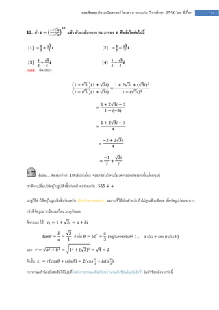 เฉลยข้อสอบวิชาคณิตศาสตร์ โควตา ม .ขอนแก่น ปีการศึกษา 2550 โดย พี่เปี๊ยก        15


                                       𝟏𝟎
                             𝟏+ 𝟑𝒊
𝟏𝟐. ถ้า 𝒛 =                                 แล้ว ตัวผกผันของการบวกของ 𝒛 คือข้อใดต่อไปนี้
                             𝟏− 𝟑𝒊


            𝟏                𝟑                                                𝟏                   𝟑
 [𝟏] − 𝟐 +                       𝒊                                   𝟐   − 𝟐−                         𝒊
                         𝟐                                                                    𝟐


        𝟏            𝟑                                                   𝟏            𝟑
 [𝟑]        +                𝒊                                      𝟒        −            𝒊
        𝟐        𝟐                                                       𝟐        𝟐
เฉลย พิจารณา

                                               1 + 3𝑖 (1 + 3𝑖)               1 + 2 3𝑖 + ( 3𝑖)2
                                                                         =
                                               1 − 3𝑖 (1 + 3𝑖)                        1 − ( 3𝑖)2

                                                                1 + 2 3𝑖 − 3
                                                            =
                                                                  1 − (−3)

                                                                1 + 2 3𝑖 − 3
                                                            =
                                                                     4

                                                                    −2 + 2 3𝑖
                                                              =
                                                                        4

                                                                    −1   3𝑖
                                                                =      +
                                                                    2    2

        อืมมม…..ต้องยกกาลัง 10 เชียวรึเนี่ยว จะยกยังไงไหวเนี่ย เพราะมันต้องยาวขึ้นเรื่อยๆแน่

เราต้องเปลี่ยนให้อยู่ในรูปเชิงขั้วก่อนถึงจะง่ายครับ 555 + +

มาดูวิธีทาให้อยู่ในรูปเชิงขั้วก่อนครับ (ต้องจาซะหน่อยนะ) และจะชี้ให้เห็นด้วยว่า ถ้าไม่คูณด้วยสังยุค เพื่อจัดรูปก่อนจะยาว

กว่าที่จัดรูปมากน้อยแค่ไหน มาดูกันเลย

พิจารณา ให้ 𝑧1 = 1 + 3𝑖 = 𝑎 + 𝑏𝑖

                                     𝑏    3                  𝜋
                𝑡𝑎𝑛𝜃 =                 =    ดังนั้น 𝜃 = 60° = (อยู่ในครอดรันต์ที่ 1 ,                     𝑎 เป็น + และ 𝑏 เป็น+)
                                     𝑎   1                   3

และ 𝑟 =          𝑎2 + 𝑏 2 =                  12 + ( 3)2 = 4 = 2

ดังนั้น 𝑧1 = 𝑟 𝑐𝑜𝑠𝜃 + 𝑖𝑠𝑖𝑛𝜃 = 2(𝑐𝑜𝑠 3𝜋 + 𝑖𝑠𝑖𝑛 3𝜋 )

การหามุมถ้าใครยังสงสัยให้ไปดูที่ หลักการหามุมเพื่อเขียนจานวนเชิงซ้อนในรูปเชิงขั้ว ในหัวข้อหลังจากข้อนี้
 
