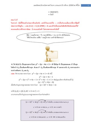 เฉลยข้อสอบวิชาคณิตศาสตร์ โควตา ม .ขอนแก่น ปีการศึกษา 2550 โดย พี่เปี๊ยก   52


                                                          = 10(0.567)
                                                          = 5.67

ตอบ 5.67
วิเคราะห์ : ข้อนี้ก็ค่อนข้างง่ายมากอีกแล้วครับ แค่เข้าใจแบรงค์เก็ต [ ] ว่าเป็นจานวนเต็มบวกที่มากที่สุดที่
น้อยกว่าค่าที่อยู่ใน [ ] เช่น [𝟑. 𝟐] = 𝟑, [𝟒. 𝟔𝟕𝟖𝟗] = 𝟒 และเข้าใจเรื่องคอมโพสิทฟังก์ชันนิดหน่อยก็ได้
คะแนนแล้วบางทีง่ายกว่าข้อละ 𝟐 คะแนนด้วยซ้า ไม่ควรพลาดนะครับข้อนี้

                        มีส้ม 5 ผลอยู่ในกล่อง 1 ใบ จะแบ่งส้มให้คน 5 คน อย่างไร เพื่อให้แต่ละคน
                        ได้ส้มไปคนละผล แต่มีส้ม 1 ผลอยู่ในกล่อง และห้ามฉีกส้มตอนแบ่ง
                        _______




 𝟒. ให้ 𝑨(𝟒, 𝟓) เป็นจุดบนพาราโบลา 𝒚 𝟐 − 𝟐𝒚 − 𝟒𝒙 + 𝟏 = 𝟎 ซึ่งมีจุด 𝑽 เป็นจุดยอดและ 𝑭 เป็นจุด
โฟกัส ถ้า 𝑳 𝟏 เป็นเส้นตรงที่ผ่านจุด 𝑨 และ 𝑭 𝑳 𝟐 เป็นเส้นตรงที่ผ่านจุด 𝑽 และขนานกับ 𝑳 𝟏 จงหาระยะห่าง
ระหว่างเส้นตรง 𝑳 𝟏 และ 𝑳 𝟐
เฉลย พิจารณาสมการพาราโบลา 𝑦 2 − 2𝑦 − 4𝑥 + 1 = 0 ดังนี้
                                            𝑦 2 − 2𝑦 = 4𝑥 − 1
                𝑦 2 − 2𝑦 + 12 = 4𝑥 − 1 + 12 = 4𝑥 − 1 + 1 = 4𝑥(ดูแนวคิดจากข้อ 8 ตอนที่ 1)
                                        (𝑦 − 1)2 = 4(𝑥 − 0)
เมื่อเทียบกับรูปมาตรฐานของสมการพาราโบลา (𝑦 − 𝑘)2 = 4𝑐(𝑥 − 𝑕)

จะได้ ( 𝑕, 𝑘) = (0, 1), 4𝐶 = 4 ⟹ 𝐶 = 1
เรามาทบทวนเกี่ยวกับรูปแบบมาตรฐานของพาลาโบลากันก่อนดีกว่า


                               2
                        𝑥− 𝑕       = 4𝑐(𝑦 − 𝑘) ⟹ 𝑦 กาลังเดี่ยว แกนสมมาตรขนานแกน 𝑦

                                    𝑐 > 0 ⟹ กราฟหงาย , 𝑐 < 0 ⟹ กราฟคว่า

                               2
                        𝑦− 𝑘       = 4𝑐(𝑥 − 𝑕) ⟹ 𝑥 กาลังเดี่ยว แกนสมมาตรขนานแกน 𝑥

                            𝑐 > 0 ⟹ กราฟตะแคงขวา , 𝑐 < 0 ⟹ กราฟตะแคงซ้าย
 