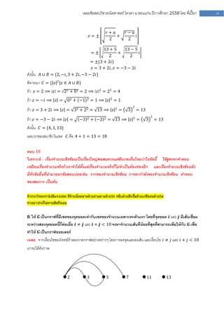 เฉลยข้อสอบวิชาคณิตศาสตร์ โควตา ม .ขอนแก่น ปีการศึกษา 2550 โดย พี่เปี๊ยก   58



                                                     𝑟+ 𝑎     𝑟− 𝑎
                                      𝑧=±                 +        𝑖
                                                      2        2

                                          13 + 5     13 − 5
                                          =±      +         𝑖
                                             2          2
                                    = ±(3 + 2𝑖)
                                    𝑧 = 3 + 2𝑖, 𝑧 = −3 − 2𝑖
ดังนั้น 𝐴 ∪ 𝐵 = {2, −𝑖, 3 + 2𝑖, −3 − 2𝑖}
พิจารณา 𝐶 = { 𝑧 2 |𝑧 ∈ 𝐴 ∪ 𝐵}
ถ้า 𝑧 = 2 ⟹ 𝑧 = 22 + 02 = 2 ⟹ 𝑧 2 = 22 = 4
ถ้า 𝑧 = −𝑖 ⟹ 𝑧 = 02 + (−1)2 = 1 ⟹ 𝑧 2 = 1
                                                                   2
ถ้า 𝑧 = 3 + 2𝑖 ⟹ 𝑧 = 32 + 22 = 13 ⟹ 𝑧 2 =                      3       = 13
                                                                   2              2
ถ้า 𝑧 = −3 − 2𝑖 ⟹ 𝑧 =            −3   2   + −2   2   = 13 ⟹ 𝑧          =      3       = 13
ดังนั้น 𝐶 = {4, 1, 13}
ผลบวกของสมาชิกในเซต 𝐶 คือ 4 + 1 = 13 = 18

ตอบ 18
วิเคราะห์ : เรื่องจานวนเชิงซ้อนเป็นเรื่องใหญ่พอสมควรแต่สังเกตเห็นไหมว่าในข้อนี้ ใช้สูตรหาคาตอบ
เหมือนเรื่องจานวนจริงถ้าเราจาได้ตั้งแต่เรื่องจานวนจริงก็ไม่จาเป็นต้องท่องอีก และเรื่องจานวนเชิงซ้อนยัง
มีหัวข้ออื่นที่นามาออกข้อสอบบ่อยเช่น รากของจานวนเชิงซ้อน การยกกาลังของจานวนเชิงซ้อน คาตอบ
ของสมการ เป็นต้น

หัวกระโหลกกาลังมีแทงปอด ตีด้วยน็อตฟาดด้วยชามตามด้วยไห หนีบด้วยคีบจิ้มด้วยเกลือลนด้วยไฟ
ทาอย่างไรก็ไม่หายคิดถึงเธอ

𝟖. ให้ 𝑮 เป็นกราฟที่มีเซตของจุดยอดเท่ากับเซตของจานวนเฉพาะหกตัวแรก โดยที่จุดยอด 𝒊 และ 𝒋 มีเส้นเชื่อม
ระหว่างสองจุดยอดนี้ก็ต่อเมื่อ 𝒊 ≠ 𝒋 และ 𝒊 + 𝒋 < 10 จงหาจานวนเส้นที่น้อยที่สุดที่สามารถเพิ่มให้กับ 𝑮 เพื่อ
ทาให้ 𝑮 เป็นกราฟออยเลอร์
เฉลย จากเงื่อนไขของโจทย์ถ้าลองวาดกราฟอย่างคร่าวๆ โดยการลงจุดและลงเส้น และเงื่อนไข 𝑖 ≠ 𝑗 และ 𝑖 + 𝑗 < 10
เราจะได้ดังภาพ




                         2            3              5        7               11             13
 
