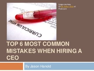 TOP 6 MOST COMMON
MISTAKES WHEN HIRING A
CEO
By Jason Hanold
Image courtesy
Of the Italian voice at
Flickr.com
 