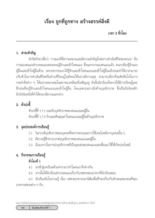 94 ™—Èπ¡—∏¬¡»÷°…“ªï∑’Ë 1
·ºπ°“√®—¥°‘®°√√¡·π–·π«µ“¡À≈—° Ÿµ√·°π°≈“ß°“√»÷°…“¢—Èπæ◊Èπ∞“π æÿ∑∏»—°√“™ 2551
‡√◊ËÕß ∂Ÿ°∑’Ë∂Ÿ°∑“ß  √â“ß √√§å ‘Ëß¥’
‡«≈“ 3 ™—Ë«‚¡ß
1.  “√– ”§—≠
π—°®‘µ«‘∑¬“‡™◊ËÕ«à“ °“√¡Õß∑’Ë¡’§«“¡À¡“¬·≈–¡’§«“¡ ”§—≠¬‘ËßµàÕ°“√¥”‡π‘π™’«‘µ¢Õß§π‡√“ §◊Õ
°“√¡Õßµπ‡Õß ”√«®µπ‡Õßµ≈Õ¥®π√Ÿâ®—°·≈–‡¢â“„®µπ‡Õß ´÷ËßπÕ°®“°¡Õßµπ‡Õß·≈â« §π‡√“µâÕß√Ÿâ®—°¡Õß
ºŸâÕ◊Ëπ·≈–‡¢â“„®ºŸâÕ◊Ëπ¥â«¬ ‡æ√“–À“°§π‡√“‰¥â√Ÿâ®—°·≈–‡¢â“„®µπ‡Õß·≈–‡¢â“„®ºŸâÕ◊Ëπ·≈â«¬àÕ¡∑”„Àâ‡√“ “¡“√∂
ª√—∫µ—«„π°“√¥”‡π‘π™’«‘µÀ√◊Õ¥”√ß™’«‘µÕ¬Ÿà„π —ß§¡‰¥âÕ¬à“ß¡’§«“¡ ÿ¢  “¡“√∂‡≈◊Õ°∑’Ë®–µ—¥ ‘π„®„π°“√
°√–∑” ‘Ëßµà“ß Ê ‰¥âÕ¬à“ß‡À¡“– ¡„π ¿“æ·«¥≈âÕ¡∑’Ë‡º™‘≠Õ¬Ÿà ¥—ßπ—Èππ—°‡√’¬π®÷ß§«√‰¥â¡’°“√‡√’¬π√Ÿâ·≈–
Ωñ°Ωπ∑’Ë®–√Ÿâ®—°·≈–‡¢â“„®µπ‡Õß·≈–‡¢â“„®ºŸâÕ◊Ëπ ‚¥¬‡©æ“–Õ¬à“ß¬‘Ëß¥â“π∫ÿ§≈‘°¿“æ ´÷Ëß‡ªìπªí®®—¬À≈—°
Õ’°ªí®®—¬Àπ‘Ëß∑’Ë∑”„Àâ§π√“¡’§«“¡·µ°µà“ß
2. µ—«∫àß™’È
µ—«∫àß™’È∑’Ë 1.7.1 ¬Õ¡√—∫∫ÿ§≈‘°¿“æ¢Õßµπ‡Õß·≈–ºŸâÕ◊Ëπ
µ—«∫àß™’È∑’Ë 1.7.2 √—°·≈–‡ÀÁπ§ÿ≥§à“„πµπ‡Õß·≈–ºŸâÕ◊Ëπ¥â“π∫ÿ§≈‘°¿“æ
3. ®ÿ¥ª√– ß§å°“√‡√’¬π√Ÿâ
3.1 «‘‡§√“–Àå∫ÿ§≈‘°¿“æ¢Õß∫ÿ§§≈∑’ËÀ≈“°À≈“¬·≈–°“√„™âª√–‚¬™πå®“°∫ÿ§§≈π—Èπ Ê
3.2 ¡’§«“¡√Ÿâ ÷°∑“ß∫«°µàÕ∫ÿ§≈‘°¿“æ¢Õßµπ‡Õß·≈–ºŸâÕ◊Ëπ
3.3 ¡’·π«∑“ß„π°“√π”∫ÿ§≈‘°¿“æ∑’Ë‡ªìπ®ÿ¥‡¥àπ¢Õßµπ‡Õß·≈–‡æ◊ËÕπ¡“„™â„Àâ‡°‘¥ª√–‚¬™πå
4. °‘®°√√¡°“√‡√’¬π√Ÿâ
™—Ë«‚¡ß∑’Ë 1
4.1 π”‡¢â“ Ÿà∫∑‡√’¬π¥â«¬§”∂“¡«à“∑”‰¡§π‡√“®÷ßµà“ß°—π
4.2 ®“°π—Èπ„Àâπ—°‡√’¬π ”√«®µπ‡Õß‡°’Ë¬«°—∫√ ™“¥¢ÕßÕ“À“√∑’Ëπ—°‡√’¬π™Õ∫
4.3 π—°‡√’¬π√—∫„∫§«“¡√Ÿâ ‡√◊ËÕß √ ™“¥Õ“À“√∫Õ°π‘ —¬‡æ◊ËÕ»÷°…“‡°’Ë¬«°—∫≈—°…≥–¢Õß§π∑’Ë™Õ∫
Õ“À“√√ ™“¥µà“ß Ê °—π
 