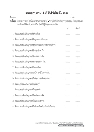 107™—Èπ¡—∏¬¡»÷°…“ªï∑’Ë 1
·ºπ°“√®—¥°‘®°√√¡·π–·π«µ“¡À≈—° Ÿµ√·°π°≈“ß°“√»÷°…“¢—Èπæ◊Èπ∞“π æÿ∑∏»—°√“™ 2551
·∫∫ Õ∫∂“¡  ‘Ëß∑’Ë©—π„™â‡ªìπµâπ·∫∫
™◊ËÕ- °ÿ≈...............................................................................................................................™—Èπ....................
§”™’È·®ß Õà“π¢âÕ§«“¡µàÕ‰ªπ’È·≈â«‡¢’¬π‡§√◊ËÕßÀ¡“¬ ✓µ—«‡≈◊Õ°∑’Ëµ√ß°—∫µ—«®√‘ß¢Õß©—π ∂â“π—°‡√’¬π ◊ËÕ
‡Õ°≈—°…≥å∑’Ë‡ªìπ®√‘ß¡“°‡∑à“„¥ ¬‘Ëß∑”„Àâ√Ÿâ®—°µπ‡Õß¡“°¬‘Ëß¢÷Èπ
„™à ‰¡à„™à
1. µ—«·∫∫¢Õß©—π‡ªìπ∫ÿ§§≈∑’Ë¡’™◊ËÕ‡ ’¬ß .......... ..........
2. µ—«·∫∫¢Õß©—π‡ªìπ∫ÿ§§≈∑’Ë¡’§ÿ≥∏√√¡®√‘¬∏√√¡ .......... ..........
3. µ—«·∫∫¢Õß©—π‡ªìπ∫ÿ§§≈∑’Ë¡’æƒµ‘°√√¡µ√ßµ“¡‡æ»∑’Ë·∑â®√‘ß .......... ..........
4. µ—«·∫∫¢Õß©—π‡ªìπ∫ÿ§§≈∑’Ë¡’Õ“¬ÿ‡∑à“ Ê °—π .......... ..........
5. µ—«·∫∫¢Õß©—π‡ªìπ∫ÿ§§≈∑’Ë¡’Õ“¬ÿ Ÿß°«à“©—π .......... ..........
6. µ—«·∫∫¢Õß©—π‡ªìπ∫ÿ§§≈∑’Ë¡’Õ“¬ÿπâÕ¬°«à“©—π .......... ..........
7. µ—«·∫∫¢Õß©—π‡ªìπ∫ÿ§§≈∑’Ë‰¡àøÿÉ¡‡øóÕ¬ .......... ..........
8. µ—«·∫∫¢Õß©—π‡ªìπ∫ÿ§§≈∑’Ë π„® ‡Õ“„®„ à°“√‡√’¬π .......... ..........
9. µ—«·∫∫¢Õß©—π‡ªìπ∫ÿ§§≈∑’Ë‰¡àµ‘¥¬“‡ æµ‘¥∑ÿ°™π‘¥ .......... ..........
10. µ—«·∫∫¢Õß©—π‡ªìπ∫ÿ§§≈∑’Ë‰¡à¥◊Ë¡ ÿ√“ .......... ..........
11. µ—«·∫∫¢Õß©—π‡ªìπ∫ÿ§§≈∑’Ë‰¡à Ÿ∫∫ÿÀ√’Ë .......... ..........
12. µ—«·∫∫¢Õß©—π‡ªìπ∫ÿ§§≈∑’Ë‰¡à‡≈àπ°“√æπ—π .......... ..........
13. µ—«·∫∫¢Õß©—π‡ªìπ∫ÿ§§≈∑’Ë‰¡à‡ªìπÕ—π∏æ“≈ .......... ..........
14. µ—«·∫∫¢Õß©—π‡ªìπ∫ÿ§§≈∑’Ë‰¡à¡’‡æ» —¡æ—π∏å°àÕπ«—¬Õ—π§«√ .......... ..........
 
