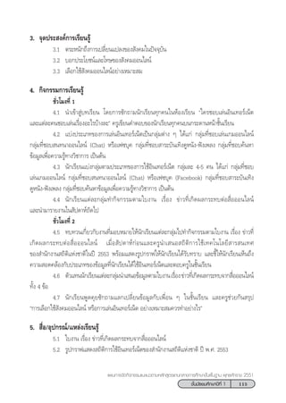 115™—Èπ¡—∏¬¡»÷°…“ªï∑’Ë 1
·ºπ°“√®—¥°‘®°√√¡·π–·π«µ“¡À≈—° Ÿµ√·°π°≈“ß°“√»÷°…“¢—Èπæ◊Èπ∞“π æÿ∑∏»—°√“™ 2551
3. ®ÿ¥ª√– ß§å°“√‡√’¬π√Ÿâ
3.1 µ√–Àπ—°∂÷ß°“√‡ª≈’Ë¬π·ª≈ß¢Õß —ß§¡„πªí®®ÿ∫—π
3.2 ∫Õ°ª√–‚¬™πå·≈–‚∑…¢Õß —ß§¡ÕÕπ‰≈πå
3.3 ‡≈◊Õ°„™â —ß§¡ÕÕπ‰≈πåÕ¬à“ß‡À¡“– ¡
4. °‘®°√√¡°“√‡√’¬π√Ÿâ
™—Ë«‚¡ß∑’Ë 1
4.1 π”‡¢â“ Ÿà∫∑‡√’¬π ‚¥¬°“√´—°∂“¡π—°‡√’¬π∑ÿ°§π„πÀâÕß‡√’¬π ç„§√™Õ∫‡≈àπÕ‘π‡∑Õ√å‡πÁµ
·≈–·µà≈–§π™Õ∫‡≈àπ‡√◊ËÕßÕ–‰√∫â“ß≈–é §√Ÿ‡¢’¬π§”µÕ∫¢Õßπ—°‡√’¬π∑ÿ°§π∫π°√–¥“πÀπâ“™—Èπ‡√’¬π
4.2 ·∫àßª√–‡¿∑¢Õß°“√‡≈àπÕ‘π‡∑Õ√å‡πÁµ‡ªìπ°≈ÿà¡µà“ß Ê ‰¥â·°à °≈ÿà¡∑’Ë™Õ∫‡≈àπ‡°¡ÕÕπ‰≈πå
°≈ÿà¡∑’Ë™Õ∫ π∑π“ÕÕπ‰≈πå (Chat) À√◊Õ‡ø´∫ÿ§ °≈ÿà¡∑’Ë™Õ∫ “√–∫—π‡∑‘ß¥ŸÀπ—ß-øíß‡æ≈ß °≈ÿà¡∑’Ë™Õ∫§âπÀ“
¢âÕ¡Ÿ≈‡æ◊ËÕ§«“¡√Ÿâ∑“ß«‘™“°“√ ‡ªìπµâπ
4.3 π—°‡√’¬π·∫àß°≈ÿà¡µ“¡ª√–‡¿∑¢Õß°“√„™âÕ‘π‡∑Õ√å‡πÁµ °≈ÿà¡≈– 4-5 §π ‰¥â·°à °≈ÿà¡∑’Ë™Õ∫
‡≈àπ‡°¡ÕÕπ‰≈πå °≈ÿà¡∑’Ë™Õ∫ π∑π“ÕÕπ‰≈πå (Chat) À√◊Õ‡ø´∫ÿ§ (Facebook) °≈ÿà¡∑’Ë™Õ∫ “√–∫—π‡∑‘ß
¥ŸÀπ—ß-øíß‡æ≈ß °≈ÿà¡∑’Ë™Õ∫§âπÀ“¢âÕ¡Ÿ≈‡æ◊ËÕ§«“¡√Ÿâ∑“ß«‘™“°“√ ‡ªìπµâπ
4.4 π—°‡√’¬π·µà≈–°≈ÿà¡∑”°‘®°√√¡µ“¡„∫ß“π ‡√◊ËÕß ¢à“«∑’Ë‡°‘¥º≈°√–∑∫µàÕ ◊ËÕÕÕπ‰≈πå
·≈–π”¡“√“¬ß“π„π —ª¥“Àå∂—¥‰ª
™—Ë«‚¡ß∑’Ë 2
4.5 ∑∫∑«π‡°’Ë¬«°—∫ß“π∑’Ë¡Õ∫À¡“¬„Àâπ—°‡√’¬π·µà≈–°≈ÿà¡‰ª∑”°‘®°√√¡µ“¡„∫ß“π ‡√◊ËÕß ¢à“«∑’Ë
‡°‘¥º≈°√–∑∫µàÕ ◊ËÕÕÕπ‰≈πå ‡¡◊ËÕ —ª¥“Àå°àÕπ·≈–§√Ÿπ”‡ πÕ ∂‘µ‘°“√„™â‡∑§‚π‚≈¬’ “√ π‡∑»
¢Õß ”π—°ß“π ∂‘µ‘·Ààß™“µ‘„πªï 2553 æ√âÕ¡· ¥ß√Ÿª°√“ø„Àâπ—°‡√’¬π‰¥â√—∫∑√“∫ ·≈–™’È„Àâπ—°‡√’¬π‡ÀÁπ∂÷ß
§«“¡ Õ¥§≈âÕß°—∫ª√–‡¿∑¢Õß¢âÕ¡Ÿ≈∑’Ëπ—°‡√’¬π‰¥â„™âÕ‘π‡∑Õ√å‡πÁµ·≈–µÕ∫§√Ÿ„π™—Èπ‡√’¬π
4.6 µ—«·∑ππ—°‡√’¬π·µà≈–°≈ÿà¡π”‡ πÕ¢âÕ¡Ÿ≈µ“¡„∫ß“π‡√◊ËÕß¢à“«∑’Ë‡°‘¥º≈°√–∑∫®“° ◊ËÕÕÕπ‰≈πå
∑—Èß 4 ¢âÕ
4.7 π—°‡√’¬πæŸ¥§ÿ¬´—°∂“¡·≈°‡ª≈’Ë¬π¢âÕ¡Ÿ≈°—∫‡æ◊ËÕπ Ê „π™—Èπ‡√’¬π ·≈–§√Ÿ™à«¬°—π √ÿª
ç°“√‡≈◊Õ°„™â —ß§¡ÕÕπ‰≈πå À√◊Õ°“√‡≈àπÕ‘π‡∑Õ√å‡πÁµ Õ¬à“ß‡À¡“– ¡§«√∑”Õ¬à“ß‰√é
5.  ◊ËÕ/Õÿª°√≥å/·À≈àß‡√’¬π√Ÿâ
5.1 „∫ß“π ‡√◊ËÕß ¢à“«∑’Ë‡°‘¥º≈°√–∑∫®“° ◊ËÕÕÕπ‰≈πå
5.2 √Ÿª°√“ø· ¥ß ∂‘µ‘°“√„™âÕ‘π‡∑Õ√å‡πÁµ¢Õß ”π—°ß“π ∂‘µ‘·Ààß™“µ‘ ªï æ.». 2553
 