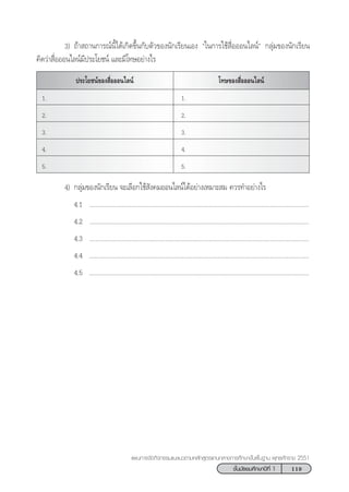 119™—Èπ¡—∏¬¡»÷°…“ªï∑’Ë 1
·ºπ°“√®—¥°‘®°√√¡·π–·π«µ“¡À≈—° Ÿµ√·°π°≈“ß°“√»÷°…“¢—Èπæ◊Èπ∞“π æÿ∑∏»—°√“™ 2551
4) °≈ÿà¡¢Õßπ—°‡√’¬π ®–‡≈◊Õ°„™â —ß§¡ÕÕπ‰≈πå‰¥âÕ¬à“ß‡À¡“– ¡ §«√∑”Õ¬à“ß‰√
4.1 ..................................................................................................................................
4.2 ..................................................................................................................................
4.3 ..................................................................................................................................
4.4 ..................................................................................................................................
4.5 ..................................................................................................................................
3) ∂â“ ∂“π°“√≥åπ’È‰¥â‡°‘¥¢÷Èπ°—∫µ—«¢Õßπ—°‡√’¬π‡Õß ç„π°“√„™â ◊ËÕÕÕπ‰≈πåé °≈ÿà¡¢Õßπ—°‡√’¬π
§‘¥«à“ ◊ËÕÕÕπ‰≈πå¡’ª√–‚¬™πå ·≈–¡’‚∑…Õ¬à“ß‰√
ª√–‚¬™πå¢Õß ◊ËÕÕÕπ‰≈πå ‚∑…¢Õß ◊ËÕÕÕπ‰≈πå
1. 1.
2. 2.
3. 3.
4. 4.
5. 5.
 